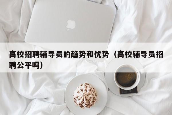 高校招聘辅导员的趋势和优势（高校辅导员招聘公平吗）-第1张图片-高校招聘网