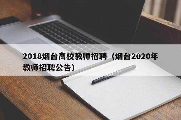 2018烟台高校教师招聘（烟台2020年教师招聘公告）-第1张图片-高校招聘网