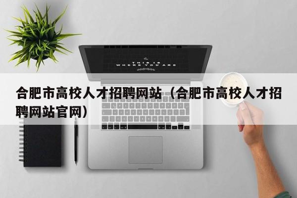 合肥市高校人才招聘网站（合肥市高校人才招聘网站官网）-第1张图片-高校招聘网