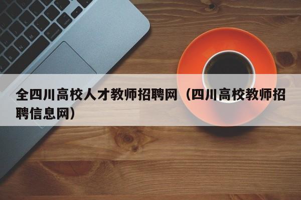 全四川高校人才教师招聘网（四川高校教师招聘信息网）-第1张图片-高校招聘网