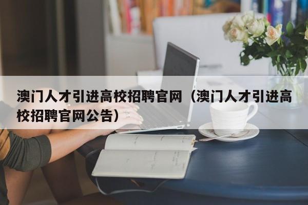 澳门人才引进高校招聘官网（澳门人才引进高校招聘官网公告）-第1张图片-高校招聘网