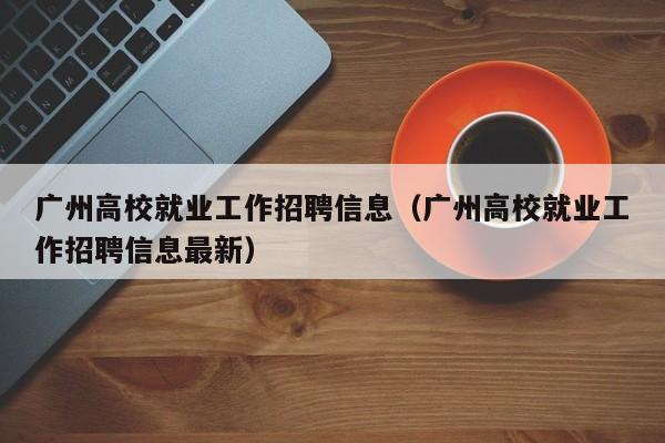 广州高校就业工作招聘信息（广州高校就业工作招聘信息最新）-第1张图片-高校招聘网