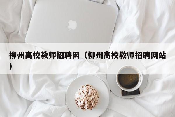 柳州高校教师招聘网（柳州高校教师招聘网站）-第1张图片-高校招聘网