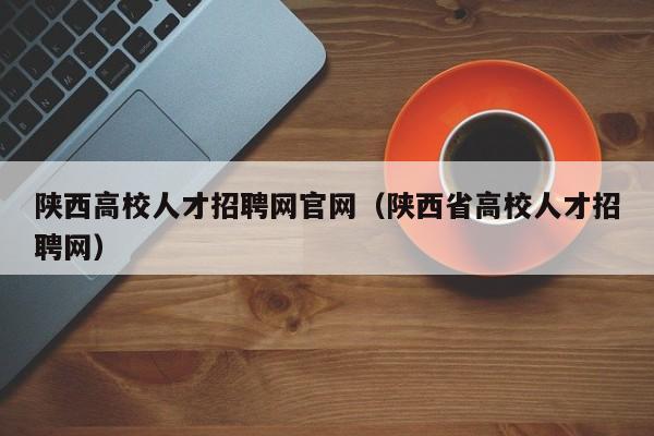 陕西高校人才招聘网官网（陕西省高校人才招聘网）-第1张图片-高校招聘网