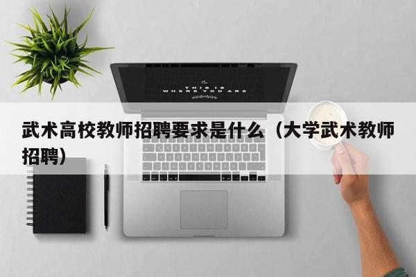 武术高校教师招聘要求是什么（大学武术教师招聘）-第1张图片-高校招聘网