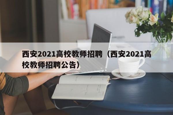 西安2021高校教师招聘（西安2021高校教师招聘公告）-第1张图片-高校招聘网