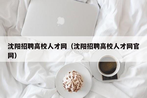 沈阳招聘高校人才网（沈阳招聘高校人才网官网）-第1张图片-高校招聘网
