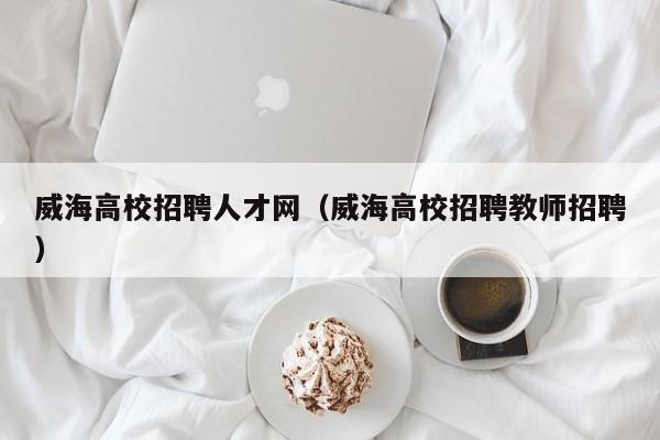 威海高校招聘人才网（威海高校招聘教师招聘）-第1张图片-高校招聘网