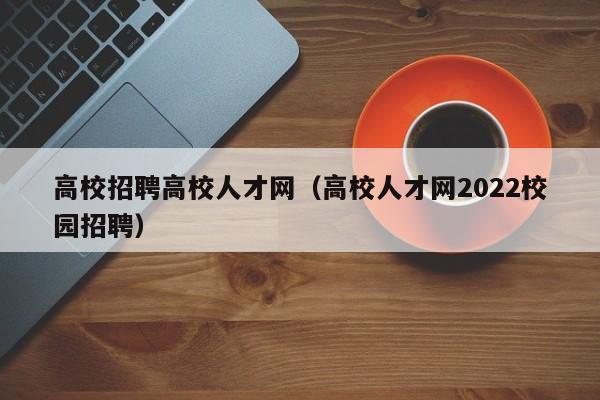 高校招聘高校人才网（高校人才网2022校园招聘）-第1张图片-高校招聘网