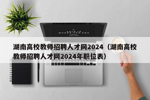 湖南高校教师招聘人才网2024（湖南高校教师招聘人才网2024年职位表）-第1张图片-高校招聘网