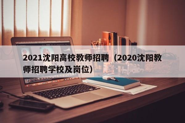 2021沈阳高校教师招聘（2020沈阳教师招聘学校及岗位）-第1张图片-高校招聘网