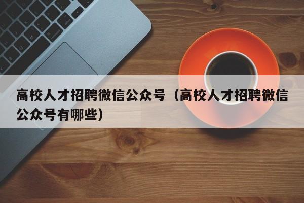 高校人才招聘微信公众号（高校人才招聘微信公众号有哪些）-第1张图片-高校招聘网