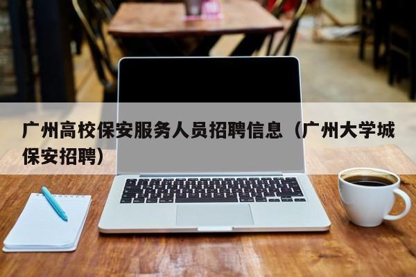广州高校保安服务人员招聘信息（广州大学城保安招聘）-第1张图片-高校招聘网