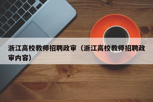 浙江高校教师招聘政审（浙江高校教师招聘政审内容）-第1张图片-高校招聘网