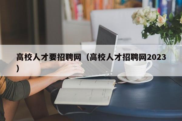 高校人才要招聘网（高校人才招聘网2023）-第1张图片-高校招聘网
