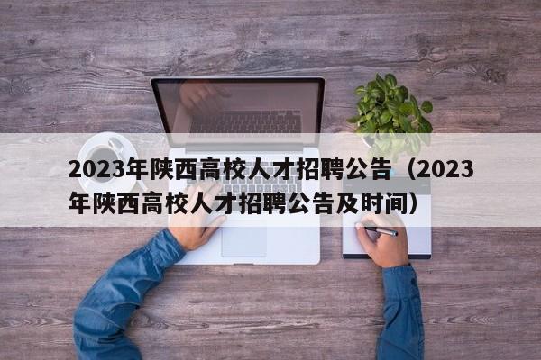 2023年陕西高校人才招聘公告（2023年陕西高校人才招聘公告及时间）-第1张图片-高校招聘网