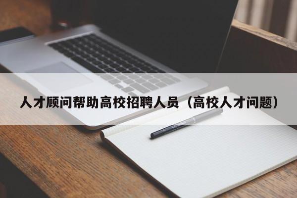 人才顾问帮助高校招聘人员（高校人才问题）-第1张图片-高校招聘网
