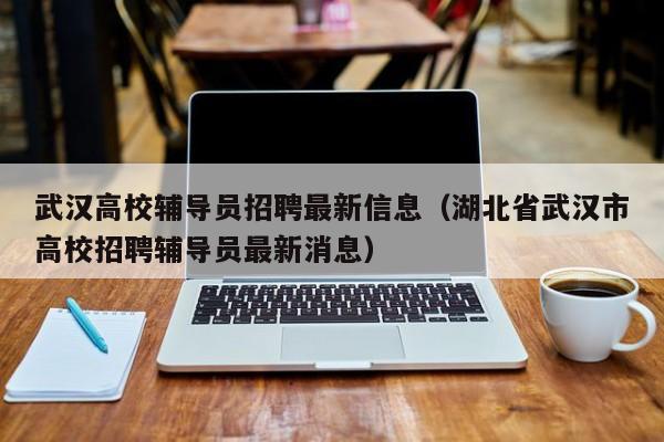 武汉高校辅导员招聘最新信息（湖北省武汉市高校招聘辅导员最新消息）-第1张图片-高校招聘网