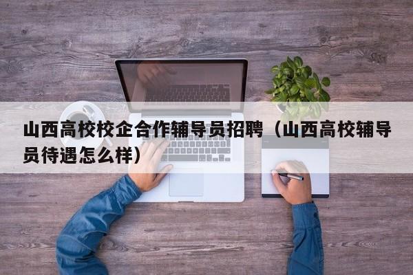 山西高校校企合作辅导员招聘（山西高校辅导员待遇怎么样）-第1张图片-高校招聘网