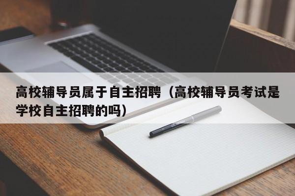 高校辅导员属于自主招聘（高校辅导员考试是学校自主招聘的吗）-第1张图片-高校招聘网