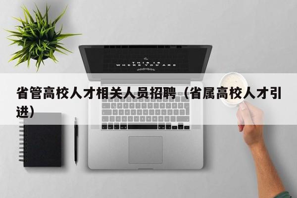 省管高校人才相关人员招聘（省属高校人才引进）-第1张图片-高校招聘网
