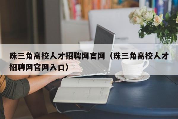 珠三角高校人才招聘网官网（珠三角高校人才招聘网官网入口）-第1张图片-高校招聘网