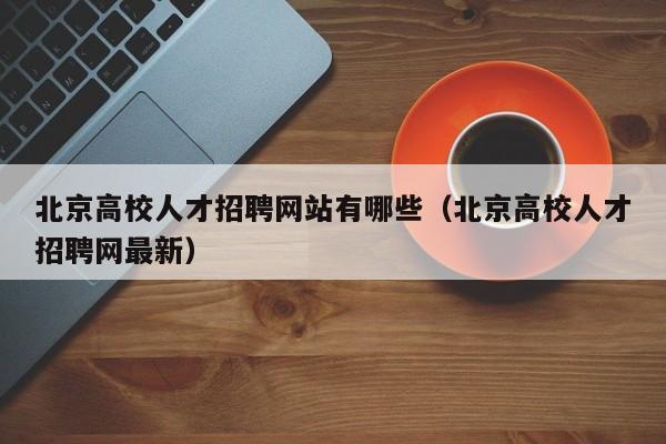 北京高校人才招聘网站有哪些（北京高校人才招聘网最新）-第1张图片-高校招聘网