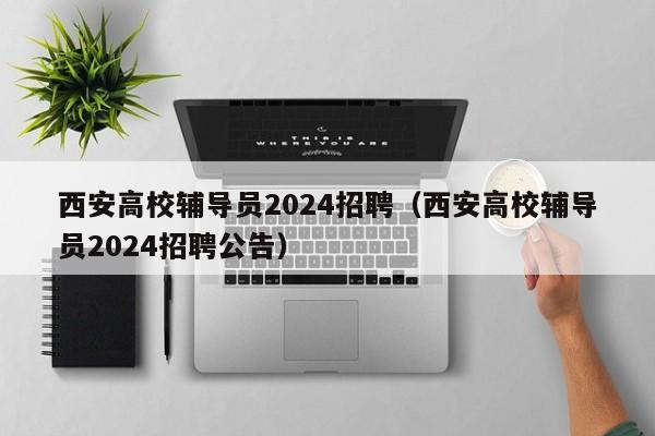 西安高校辅导员2024招聘（西安高校辅导员2024招聘公告）-第1张图片-高校招聘网