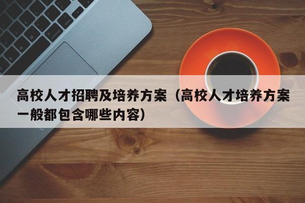 高校人才招聘及培养方案（高校人才培养方案一般都包含哪些内容）-第1张图片-高校招聘网