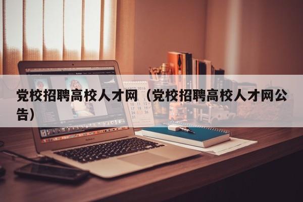 党校招聘高校人才网（党校招聘高校人才网公告）-第1张图片-高校招聘网