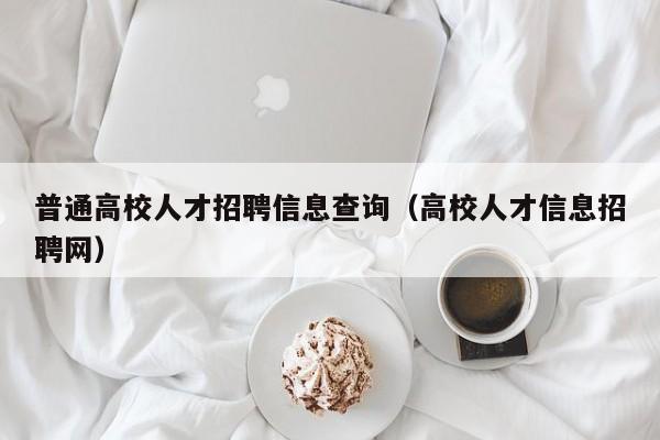 普通高校人才招聘信息查询（高校人才信息招聘网）-第1张图片-高校招聘网