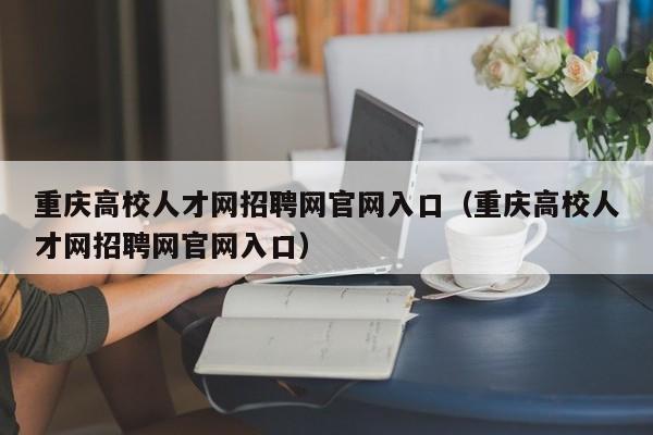 重庆高校人才网招聘网官网入口（重庆高校人才网招聘网官网入口）-第1张图片-高校招聘网