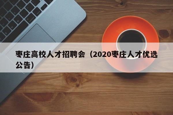 枣庄高校人才招聘会（2020枣庄人才优选公告）-第1张图片-高校招聘网