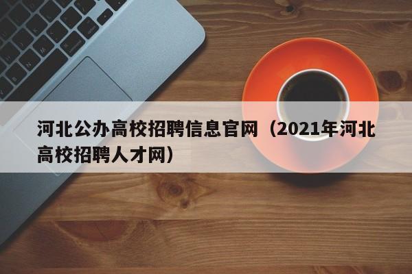 河北公办高校招聘信息官网（2021年河北高校招聘人才网）-第1张图片-高校招聘网