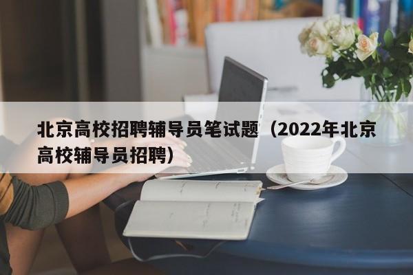 北京高校招聘辅导员笔试题（2022年北京高校辅导员招聘）-第1张图片-高校招聘网