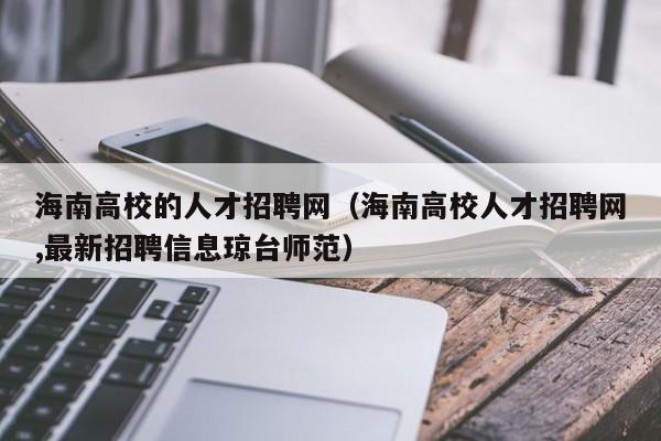 海南高校的人才招聘网（海南高校人才招聘网,最新招聘信息琼台师范）-第1张图片-高校招聘网