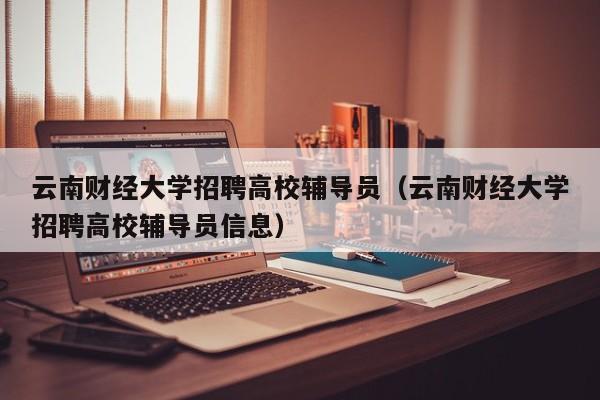 云南财经大学招聘高校辅导员（云南财经大学招聘高校辅导员信息）-第1张图片-高校招聘网