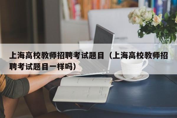 上海高校教师招聘考试题目（上海高校教师招聘考试题目一样吗）-第1张图片-高校招聘网
