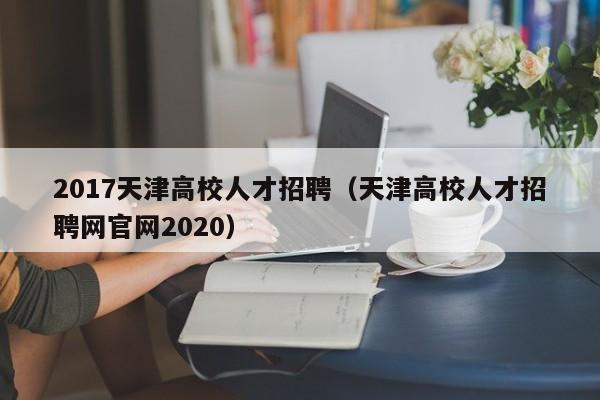 2017天津高校人才招聘（天津高校人才招聘网官网2020）-第1张图片-高校招聘网