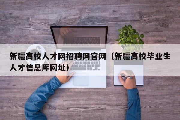 新疆高校人才网招聘网官网（新疆高校毕业生人才信息库网址）-第1张图片-高校招聘网