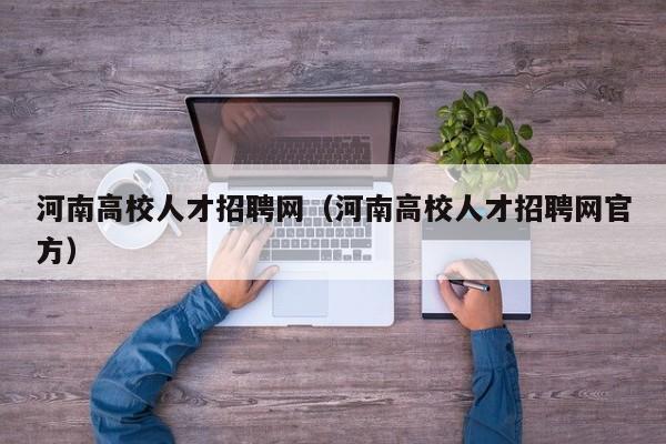 河南高校人才招聘网（河南高校人才招聘网官方）-第1张图片-高校招聘网