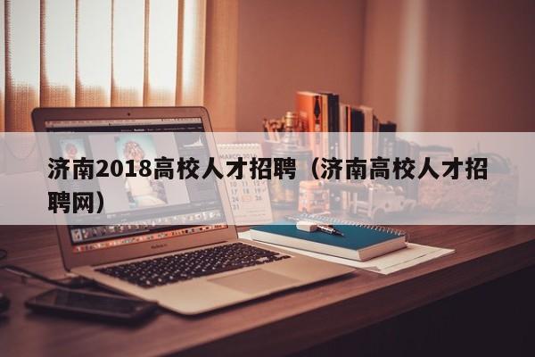 济南2018高校人才招聘（济南高校人才招聘网）-第1张图片-高校招聘网