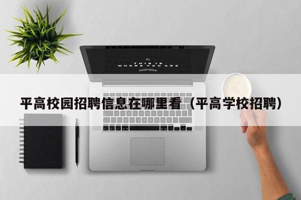 平高校园招聘信息在哪里看（平高学校招聘）-第1张图片-高校招聘网