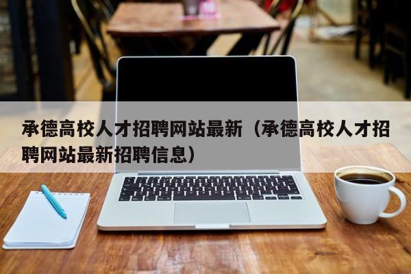 承德高校人才招聘网站最新（承德高校人才招聘网站最新招聘信息）-第1张图片-高校招聘网