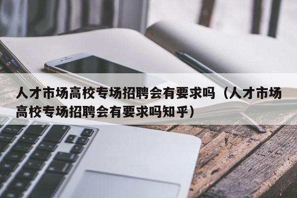人才市场高校专场招聘会有要求吗（人才市场高校专场招聘会有要求吗知乎）-第1张图片-高校招聘网
