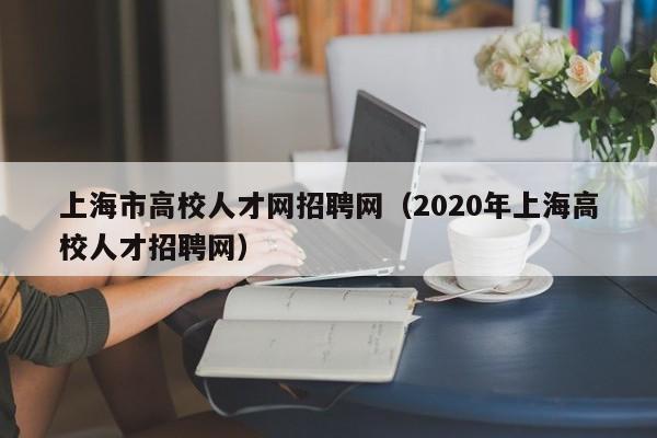 上海市高校人才网招聘网（2020年上海高校人才招聘网）-第1张图片-高校招聘网