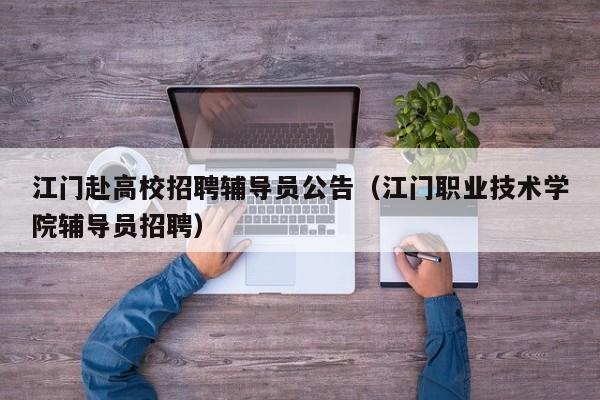 江门赴高校招聘辅导员公告（江门职业技术学院辅导员招聘）-第1张图片-高校招聘网