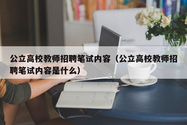 公立高校教师招聘笔试内容（公立高校教师招聘笔试内容是什么）-第1张图片-高校招聘网
