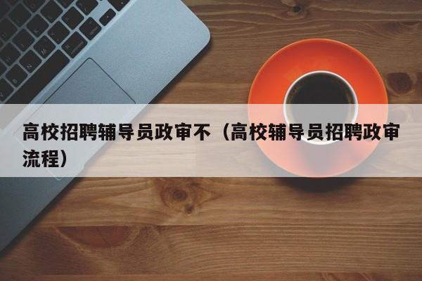 高校招聘辅导员政审不（高校辅导员招聘政审流程）-第1张图片-高校招聘网