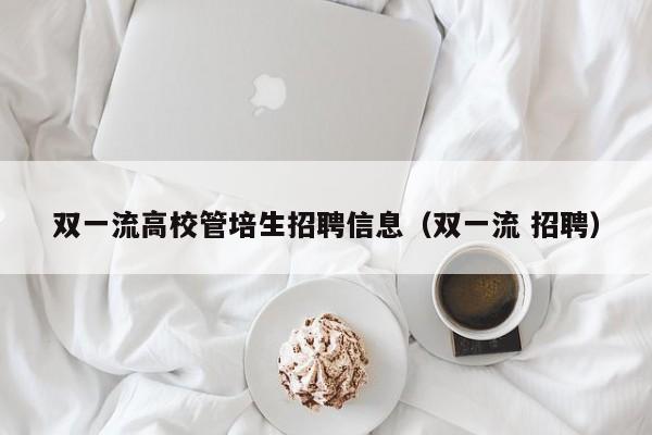 双一流高校管培生招聘信息（双一流 招聘）-第1张图片-高校招聘网